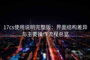17cs使用说明完整版：界面结构差异与主要操作流程总览