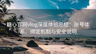 糖心官网vlog深度体验总结：账号体系、绑定机制与安全说明
