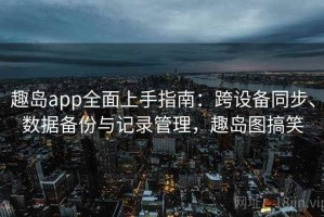 趣岛app全面上手指南：跨设备同步、数据备份与记录管理，趣岛图搞笑