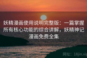 妖精漫画使用说明完整版：一篇掌握所有核心功能的综合讲解，妖精神记漫画免费全集