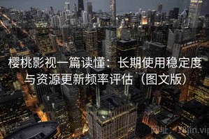 樱桃影视一篇读懂：长期使用稳定度与资源更新频率评估（图文版）