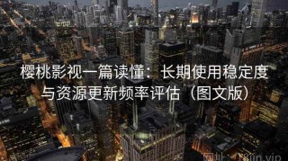 樱桃影视一篇读懂：长期使用稳定度与资源更新频率评估（图文版）