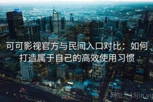 可可影视官方与民间入口对比：如何打造属于自己的高效使用习惯