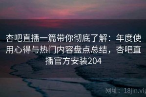 杏吧直播一篇带你彻底了解：年度使用心得与热门内容盘点总结，杏吧直播官方安装204