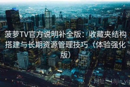 菠萝TV官方说明补全版：收藏夹结构搭建与长期资源管理技巧（体验强化版）