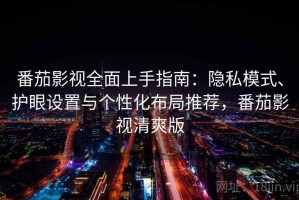 番茄影视全面上手指南：隐私模式、护眼设置与个性化布局推荐，番茄影视清爽版