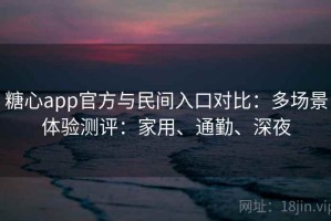 糖心app官方与民间入口对比：多场景体验测评：家用、通勤、深夜