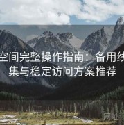 秘语空间完整操作指南：备用线路合集与稳定访问方案推荐