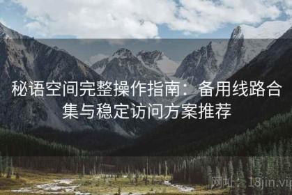 秘语空间完整操作指南：备用线路合集与稳定访问方案推荐