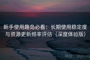 新手使用趣岛必看：长期使用稳定度与资源更新频率评估（深度体验版）