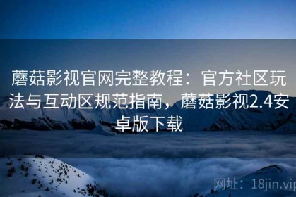 蘑菇影视官网完整教程：官方社区玩法与互动区规范指南，蘑菇影视2.4安卓版下载