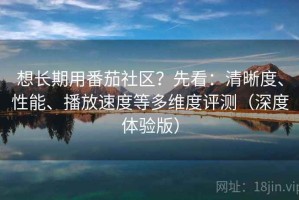 想长期用番茄社区？先看：清晰度、性能、播放速度等多维度评测（深度体验版）