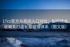 17cs官方与民间入口对比：如何结合收藏夹打造长期管理体系（图文版）