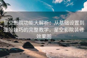 星空影院功能大解析：从基础设置到进阶技巧的完整教学，星空影院装修效果图