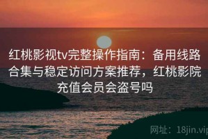 红桃影视tv完整操作指南：备用线路合集与稳定访问方案推荐，红桃影院充值会员会盗号吗
