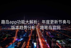 趣岛app功能大解析：年度更新节奏与版本趋势分析，趣笔岛官网