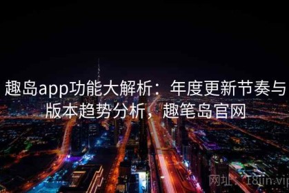 趣岛app功能大解析：年度更新节奏与版本趋势分析，趣笔岛官网