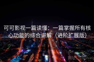 可可影视一篇读懂：一篇掌握所有核心功能的综合讲解（进阶扩展版）