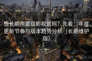 想长期用蘑菇影视官网？先看：年度更新节奏与版本趋势分析（长期维护版）