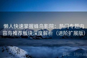 懒人快速掌握蜂鸟影院：热门专题内容与推荐板块深度解析（进阶扩展版）