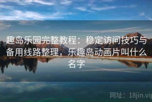 趣岛乐园完整教程：稳定访问技巧与备用线路整理，乐趣岛动画片叫什么名字