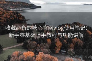 收藏必备的糖心官网vlog使用笔记：新手零基础上手教程与功能讲解