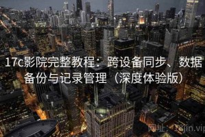 17c影院完整教程：跨设备同步、数据备份与记录管理（深度体验版）