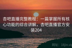 杏吧直播完整教程：一篇掌握所有核心功能的综合讲解，杏吧直播官方安装204