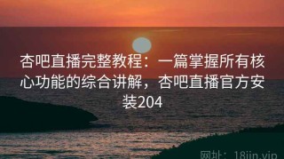 杏吧直播完整教程：一篇掌握所有核心功能的综合讲解，杏吧直播官方安装204