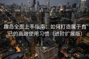 趣岛全面上手指南：如何打造属于自己的高效使用习惯（进阶扩展版）