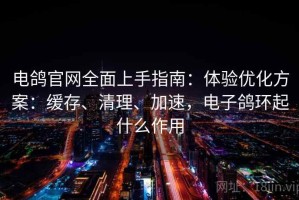 电鸽官网全面上手指南：体验优化方案：缓存、清理、加速，电子鸽环起什么作用