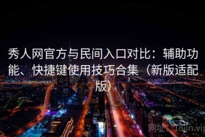 秀人网官方与民间入口对比：辅助功能、快捷键使用技巧合集（新版适配版）