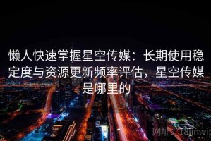 懒人快速掌握星空传媒：长期使用稳定度与资源更新频率评估，星空传媒是哪里的