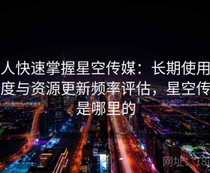 懒人快速掌握星空传媒：长期使用稳定度与资源更新频率评估，星空传媒是哪里的