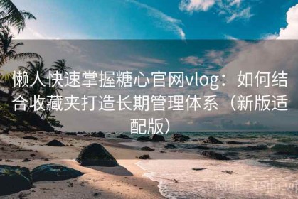 懒人快速掌握糖心官网vlog：如何结合收藏夹打造长期管理体系（新版适配版）
