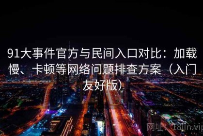 91大事件官方与民间入口对比：加载慢、卡顿等网络问题排查方案（入门友好版）