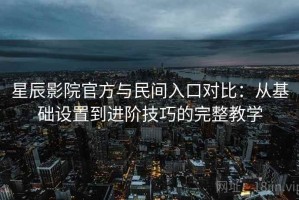 星辰影院官方与民间入口对比：从基础设置到进阶技巧的完整教学