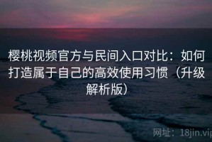 樱桃视频官方与民间入口对比：如何打造属于自己的高效使用习惯（升级解析版）