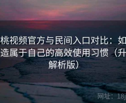 樱桃视频官方与民间入口对比：如何打造属于自己的高效使用习惯（升级解析版）