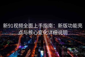 新91视频全面上手指南：新版功能亮点与核心变化详细说明