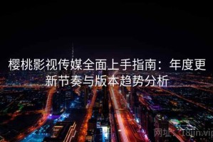 樱桃影视传媒全面上手指南：年度更新节奏与版本趋势分析