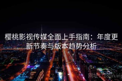 樱桃影视传媒全面上手指南：年度更新节奏与版本趋势分析