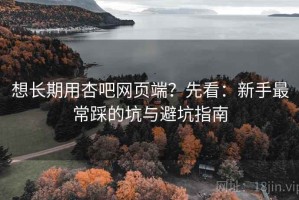 想长期用杏吧网页端？先看：新手最常踩的坑与避坑指南