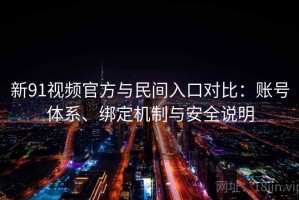 新91视频官方与民间入口对比：账号体系、绑定机制与安全说明