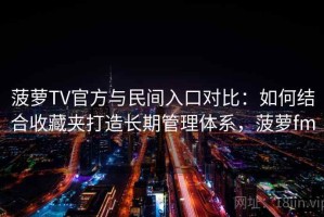 菠萝TV官方与民间入口对比：如何结合收藏夹打造长期管理体系，菠萝fm