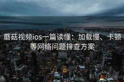 蘑菇视频ios一篇读懂：加载慢、卡顿等网络问题排查方案