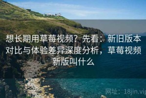 想长期用草莓视频？先看：新旧版本对比与体验差异深度分析，草莓视频新版叫什么