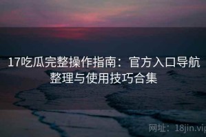 17吃瓜完整操作指南：官方入口导航整理与使用技巧合集