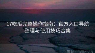 17吃瓜完整操作指南：官方入口导航整理与使用技巧合集