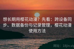 想长期用樱花动漫？先看：跨设备同步、数据备份与记录管理，樱花动漫使用方法